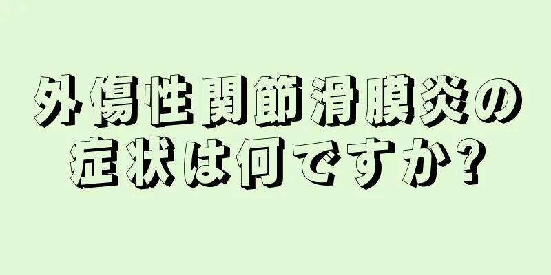 外傷性関節滑膜炎の症状は何ですか?