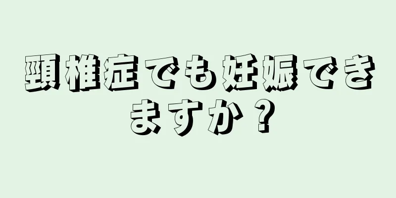 頸椎症でも妊娠できますか？