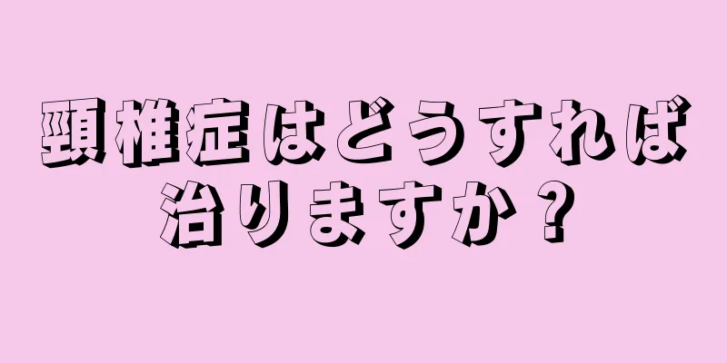 頸椎症はどうすれば治りますか？