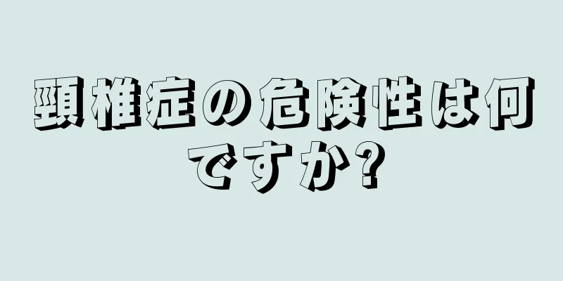 頸椎症の危険性は何ですか?
