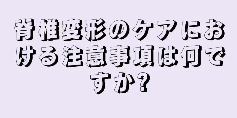 脊椎変形のケアにおける注意事項は何ですか?