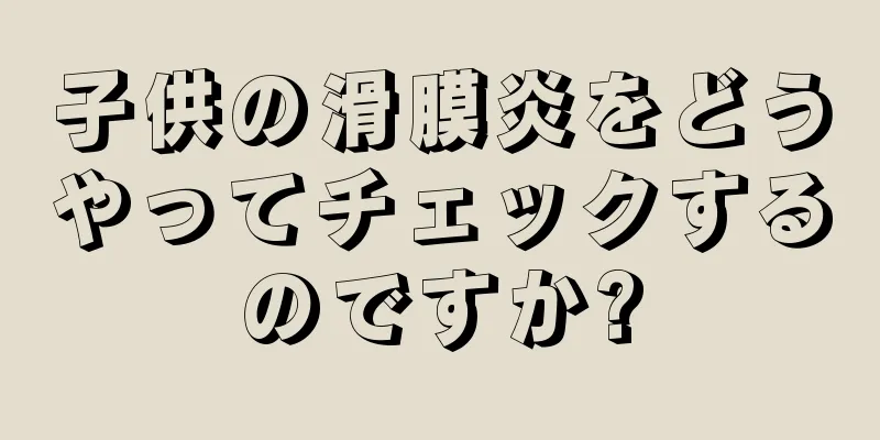 子供の滑膜炎をどうやってチェックするのですか?