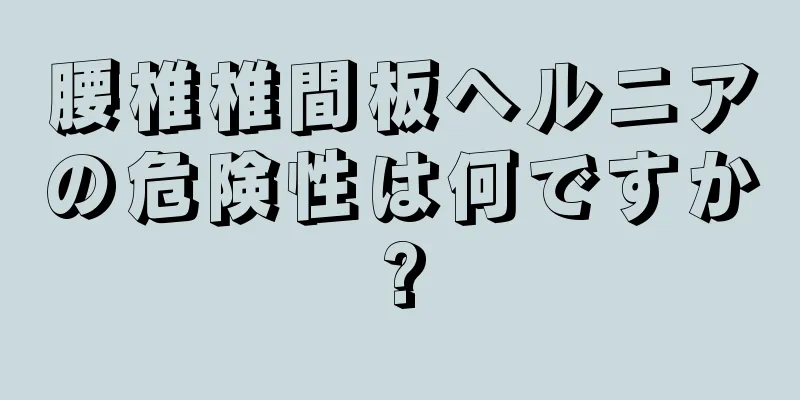 腰椎椎間板ヘルニアの危険性は何ですか?