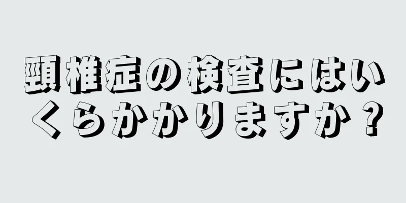 頸椎症の検査にはいくらかかりますか？