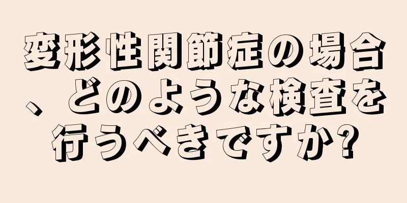 変形性関節症の場合、どのような検査を行うべきですか?