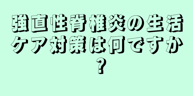 強直性脊椎炎の生活ケア対策は何ですか？