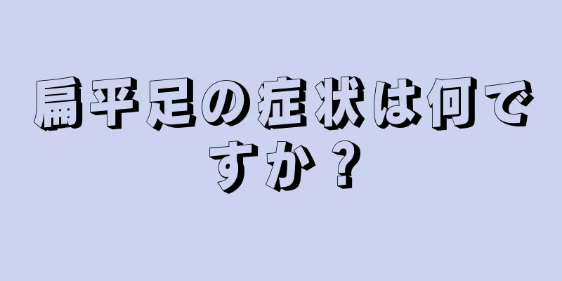 扁平足の症状は何ですか？