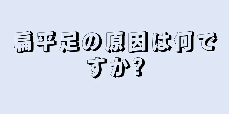 扁平足の原因は何ですか?