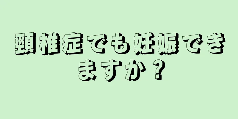 頸椎症でも妊娠できますか？