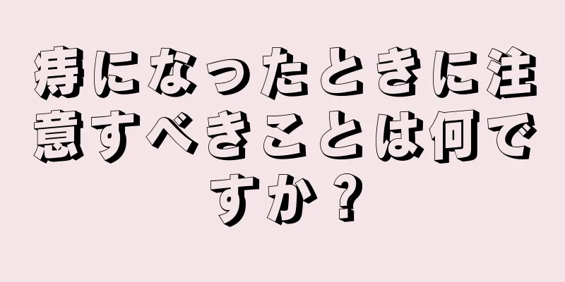 痔になったときに注意すべきことは何ですか？