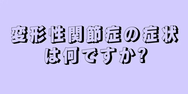 変形性関節症の症状は何ですか?