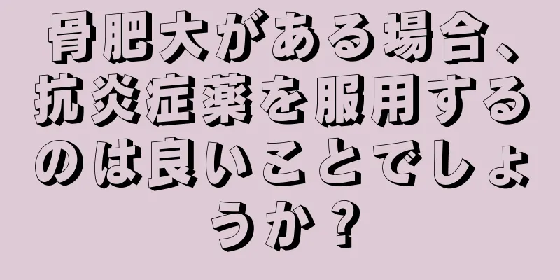 骨肥大がある場合、抗炎症薬を服用するのは良いことでしょうか？