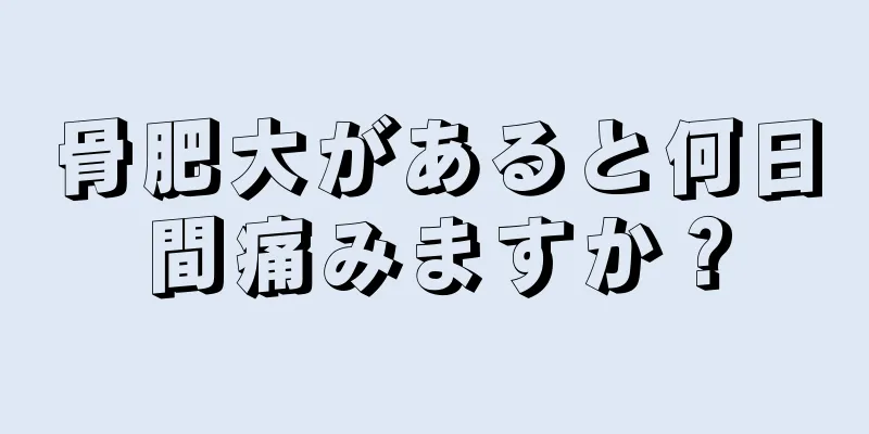 骨肥大があると何日間痛みますか？