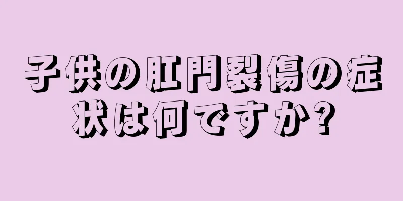 子供の肛門裂傷の症状は何ですか?