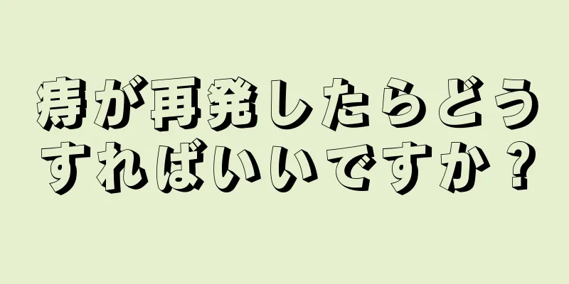 痔が再発したらどうすればいいですか？