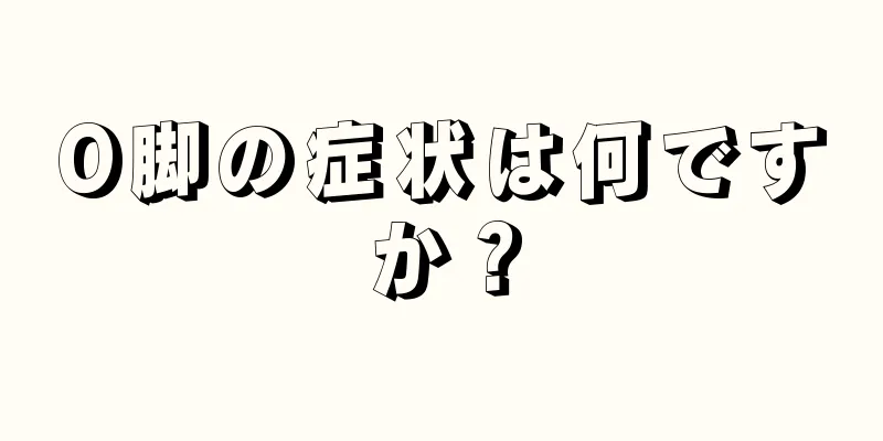 O脚の症状は何ですか？