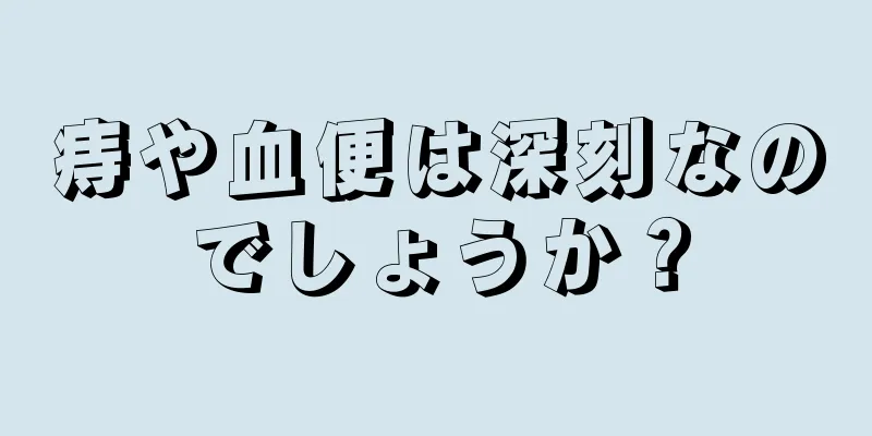 痔や血便は深刻なのでしょうか？