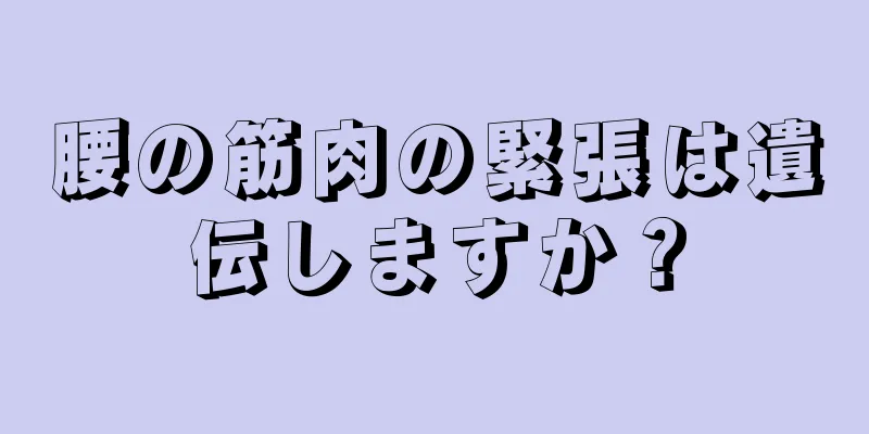 腰の筋肉の緊張は遺伝しますか？