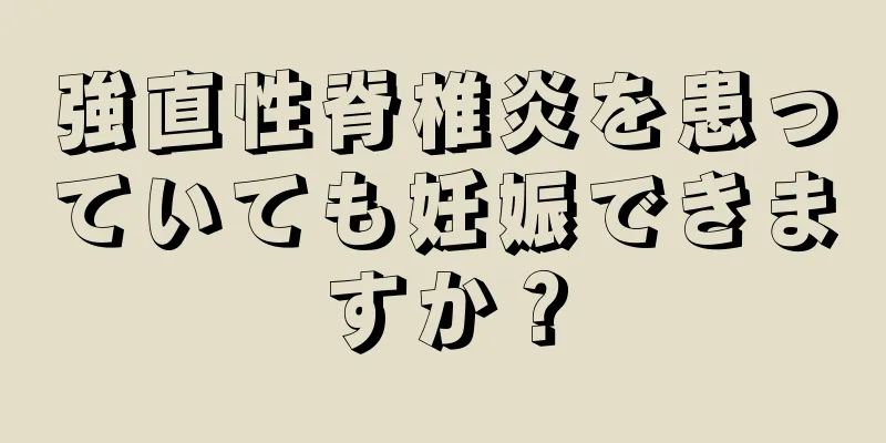強直性脊椎炎を患っていても妊娠できますか？