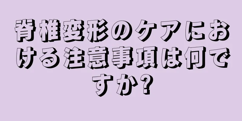 脊椎変形のケアにおける注意事項は何ですか?