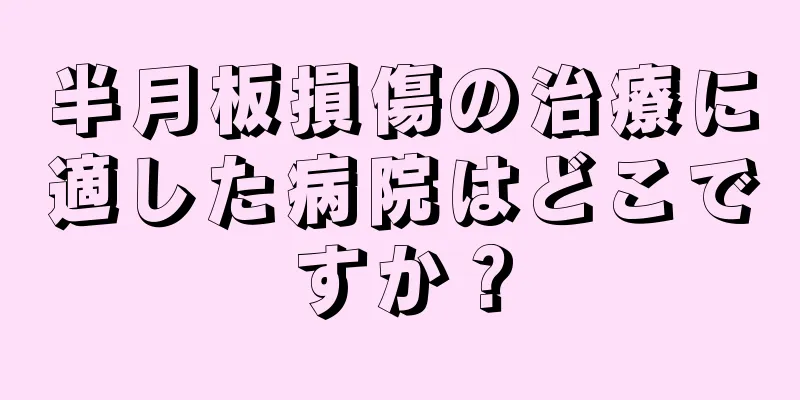半月板損傷の治療に適した病院はどこですか？