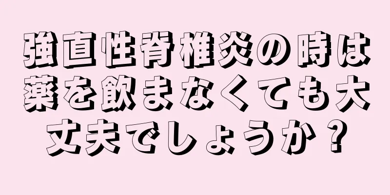強直性脊椎炎の時は薬を飲まなくても大丈夫でしょうか？