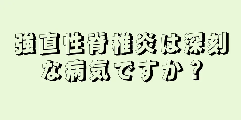 強直性脊椎炎は深刻な病気ですか？