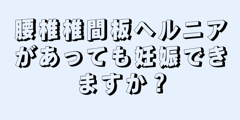 腰椎椎間板ヘルニアがあっても妊娠できますか？