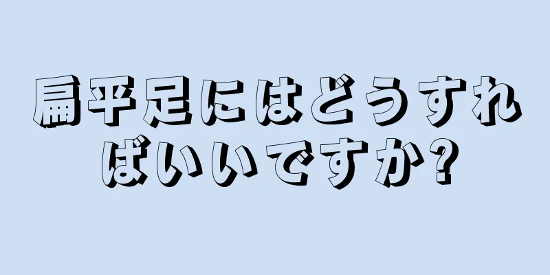 扁平足にはどうすればいいですか?