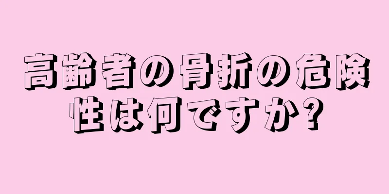 高齢者の骨折の危険性は何ですか?