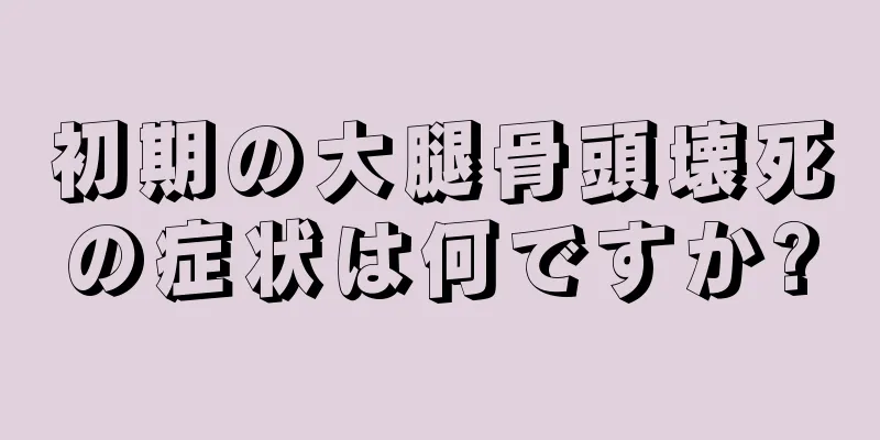 初期の大腿骨頭壊死の症状は何ですか?