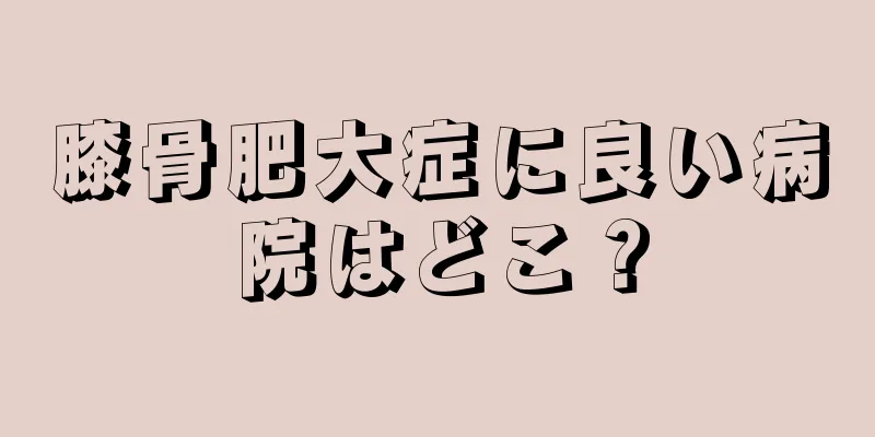 膝骨肥大症に良い病院はどこ？