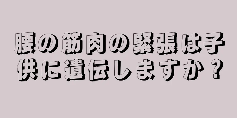 腰の筋肉の緊張は子供に遺伝しますか？