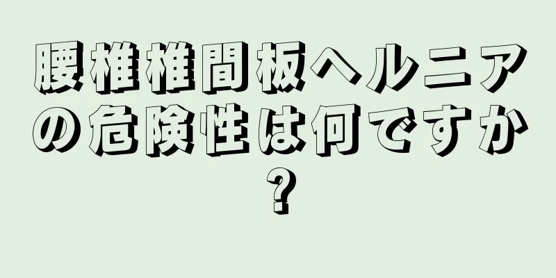 腰椎椎間板ヘルニアの危険性は何ですか?
