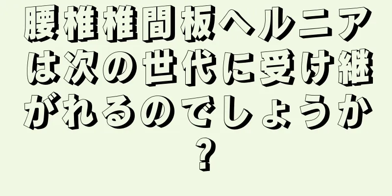 腰椎椎間板ヘルニアは次の世代に受け継がれるのでしょうか？