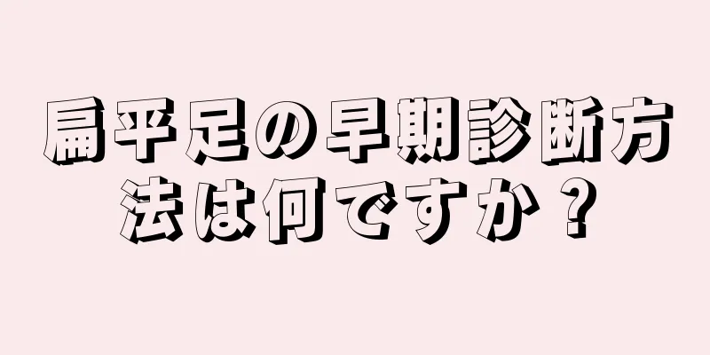 扁平足の早期診断方法は何ですか？