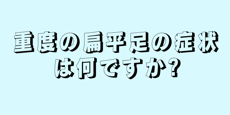 重度の扁平足の症状は何ですか?