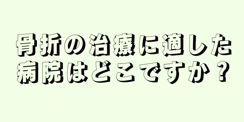 骨折の治療に適した病院はどこですか？