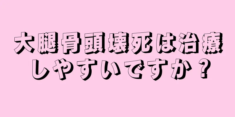 大腿骨頭壊死は治療しやすいですか？