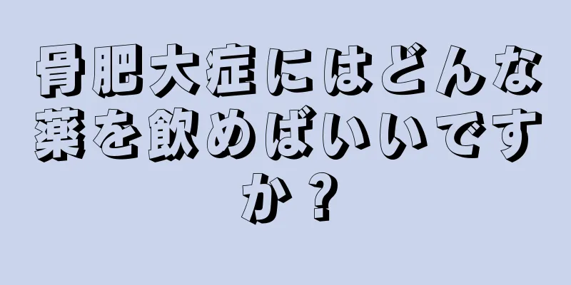 骨肥大症にはどんな薬を飲めばいいですか？