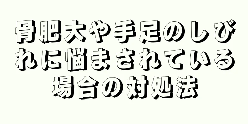 骨肥大や手足のしびれに悩まされている場合の対処法