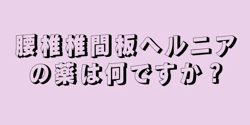 腰椎椎間板ヘルニアの薬は何ですか？