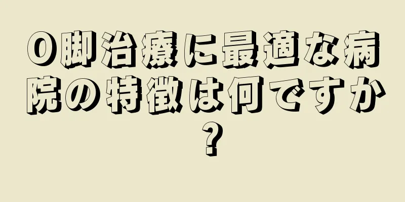 O脚治療に最適な病院の特徴は何ですか？