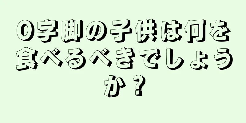 O字脚の子供は何を食べるべきでしょうか？