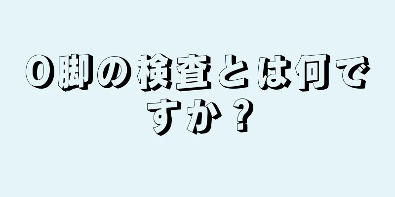 O脚の検査とは何ですか？
