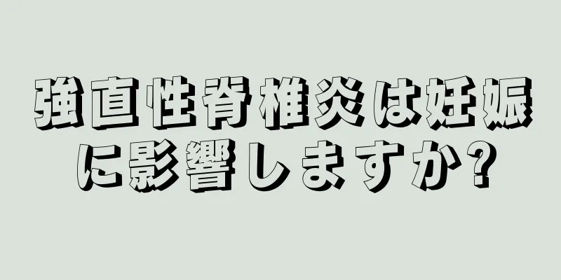 強直性脊椎炎は妊娠に影響しますか?