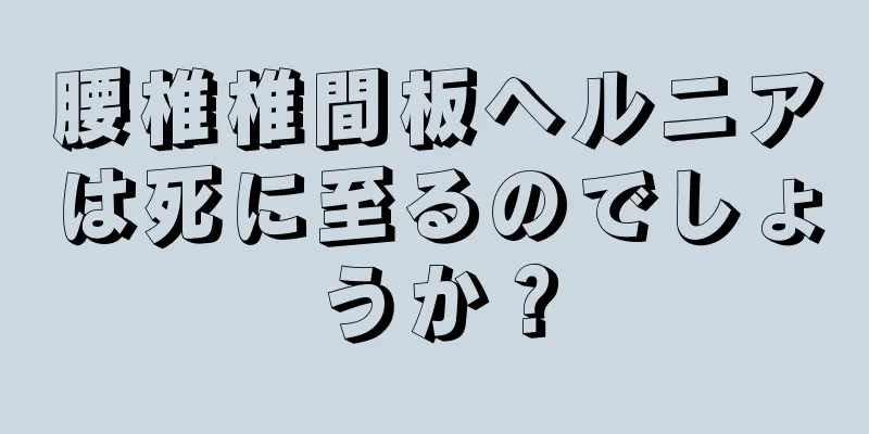 腰椎椎間板ヘルニアは死に至るのでしょうか？