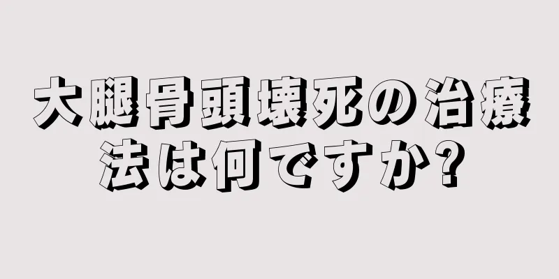 大腿骨頭壊死の治療法は何ですか?