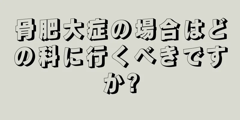 骨肥大症の場合はどの科に行くべきですか?