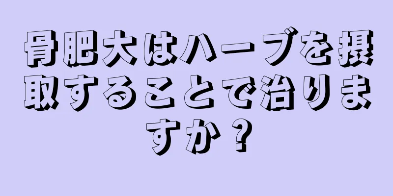 骨肥大はハーブを摂取することで治りますか？